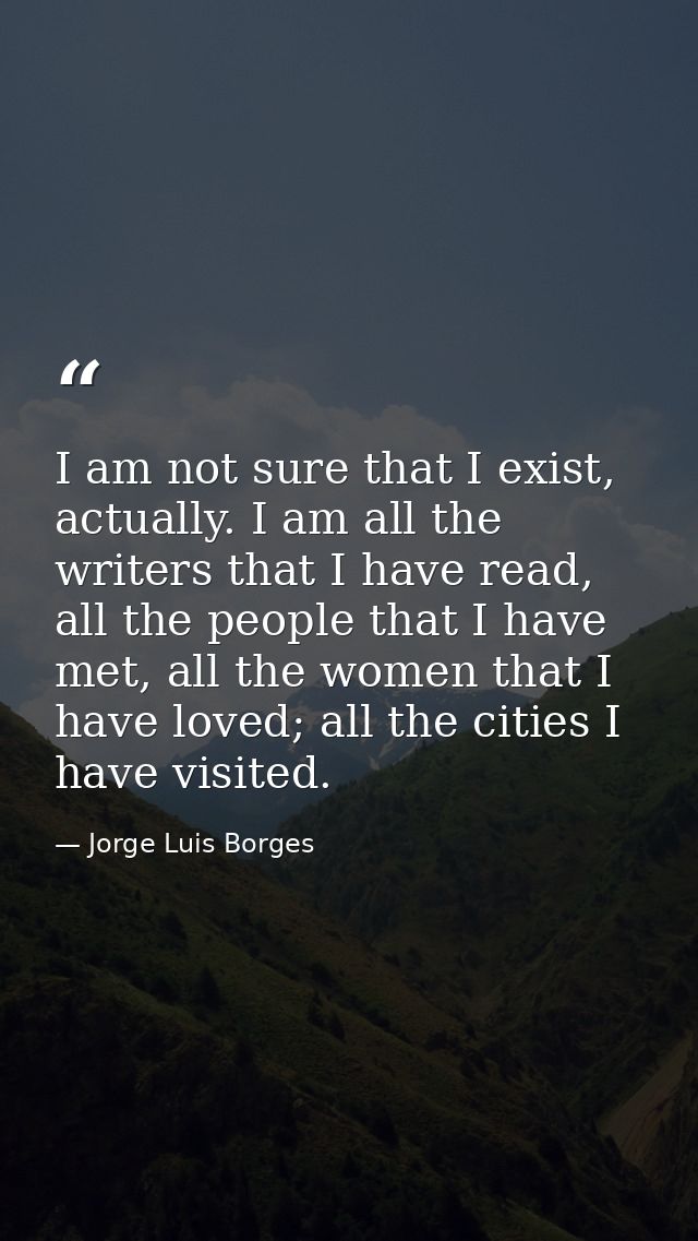 I am not sure that I exist, actually. I am all the writers that I have read, all the people that I have met, all the wom — Jorge Luis Borges