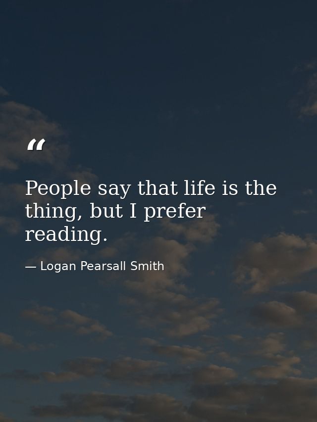 People say that life is the thing, but I prefer reading. — Logan Pearsall Smith