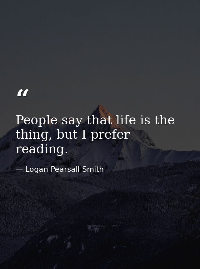 People say that life is the thing, but I prefer reading. — Logan Pearsall Smith