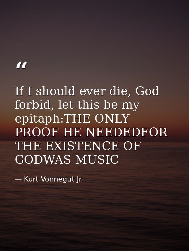 If I should ever die, God forbid, let this be my epitaph:THE ONLY PROOF HE NEEDEDFOR THE EXISTENCE OF GODWAS MUSIC — Kurt Vonnegut Jr.