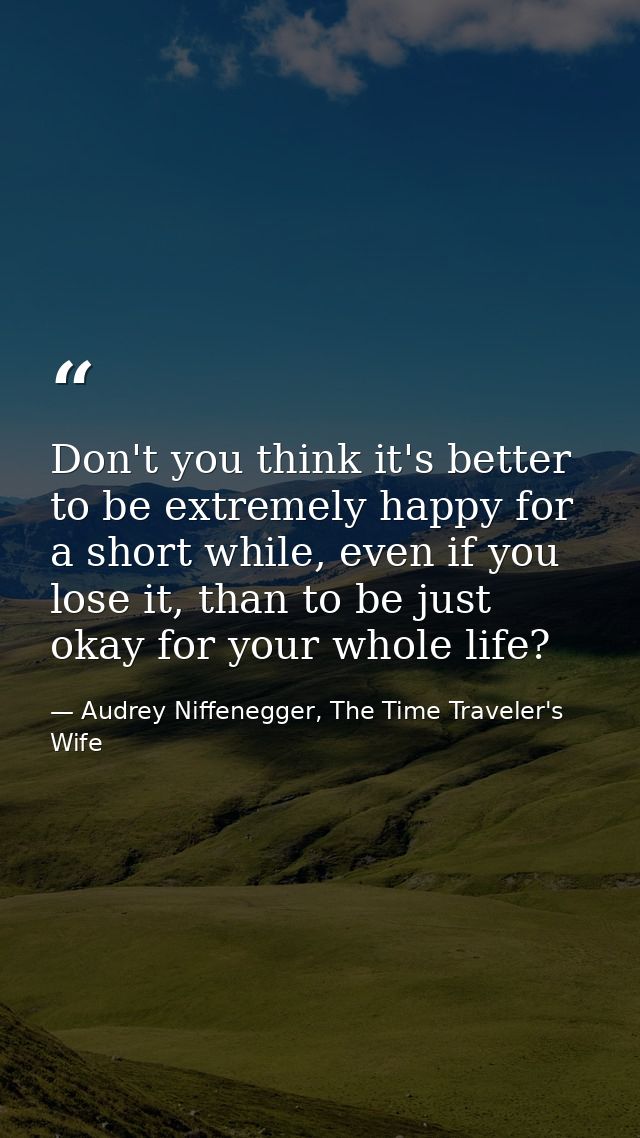 Don't you think it's better to be extremely happy for a short while, even if you lose it, than to be just okay for your  — Audrey Niffenegger, The Time Traveler's Wife
