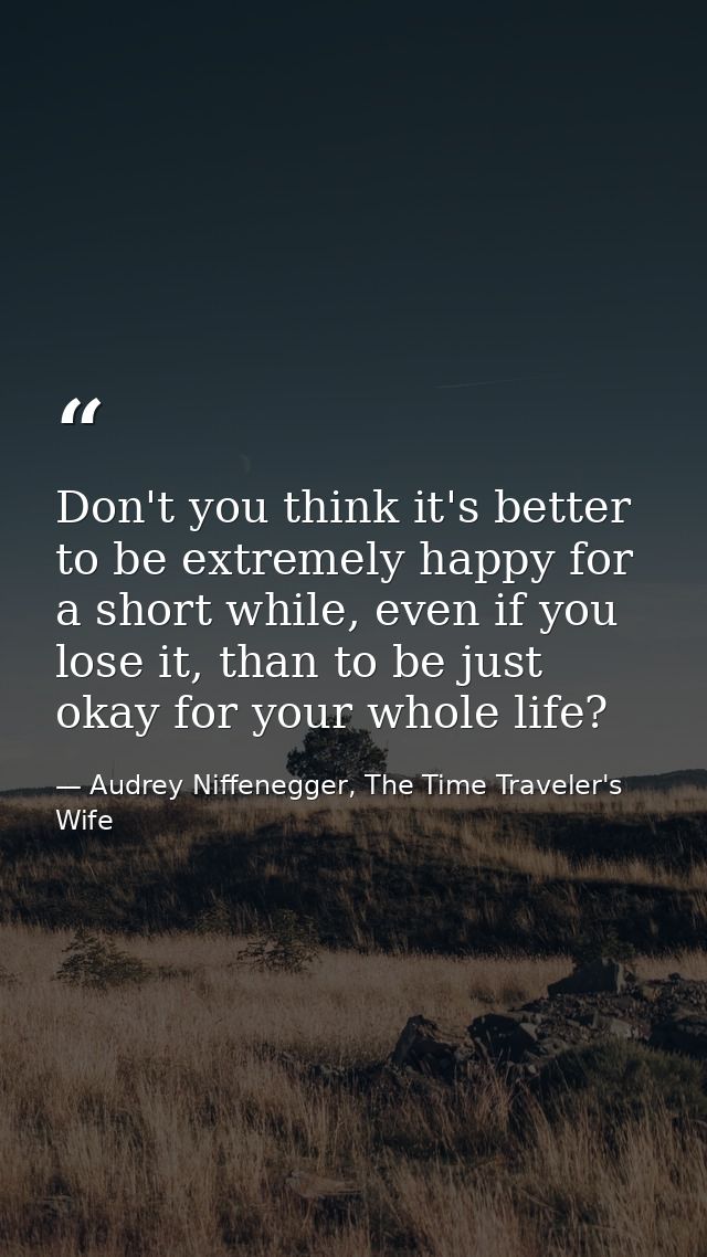 Don't you think it's better to be extremely happy for a short while, even if you lose it, than to be just okay for your  — Audrey Niffenegger, The Time Traveler's Wife