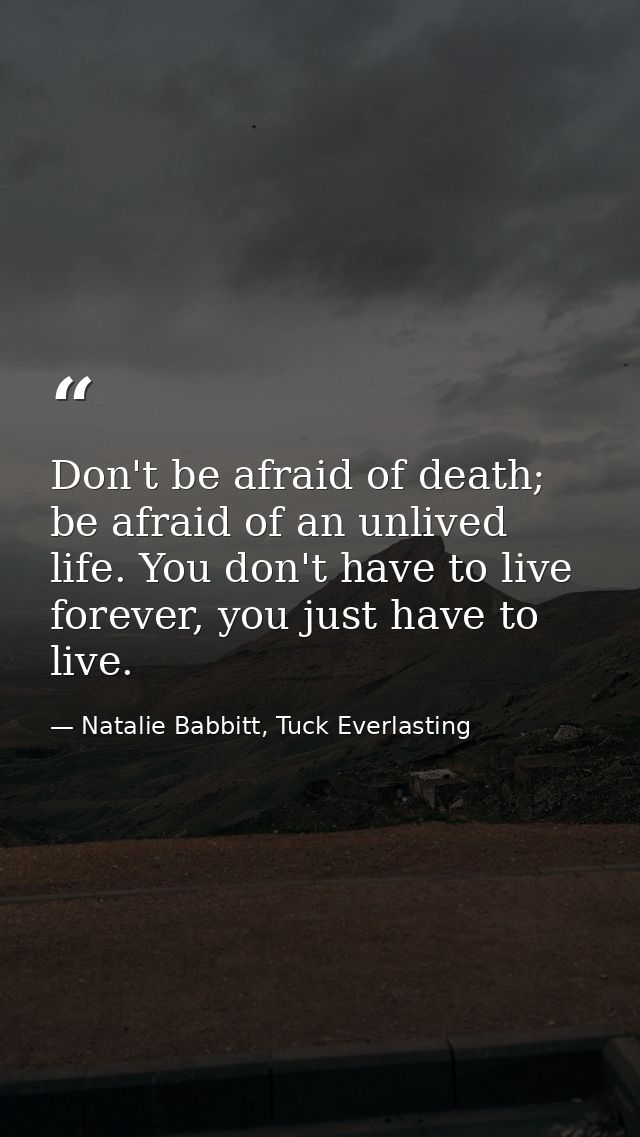 Don't be afraid of death; be afraid of an unlived life. You don't have to live forever, you just have to live. — Natalie Babbitt, Tuck Everlasting