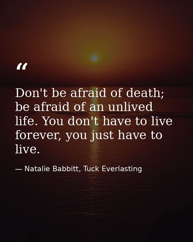 Don't be afraid of death; be afraid of an unlived life. You don't have to live forever, you just have to live. — Natalie Babbitt, Tuck Everlasting