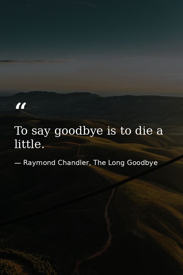 To say goodbye is to die a little. — Raymond Chandler, The Long Goodbye