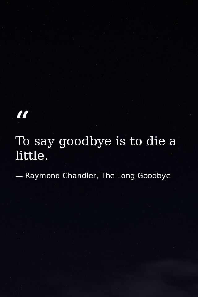 To say goodbye is to die a little. — Raymond Chandler, The Long Goodbye