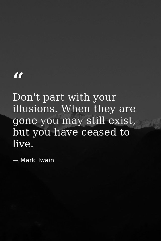 Don't part with your illusions. When they are gone you may still exist, but you have ceased to live. — Mark Twain