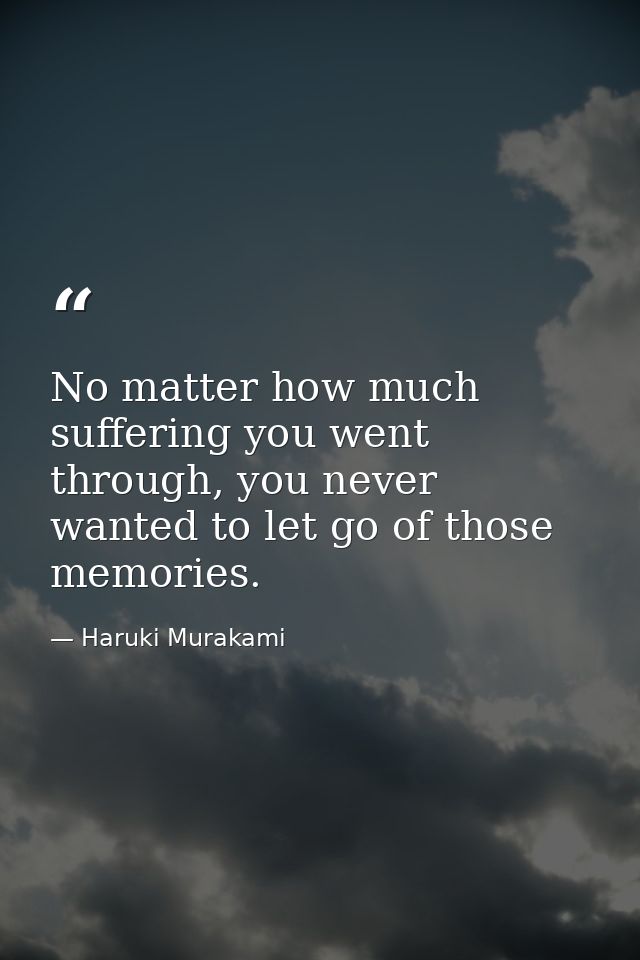 No matter how much suffering you went through, you never wanted to let go of those memories. — Haruki Murakami
