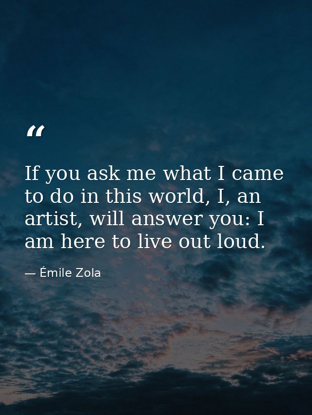 If you ask me what I came to do in this world, I, an artist, will answer you: I am here to live out loud. — Émile Zola
