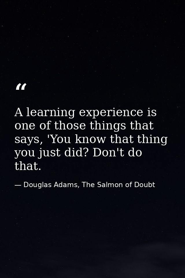 A learning experience is one of those things that says, 'You know that thing you just did? Don't do that. — Douglas Adams, The Salmon of Doubt