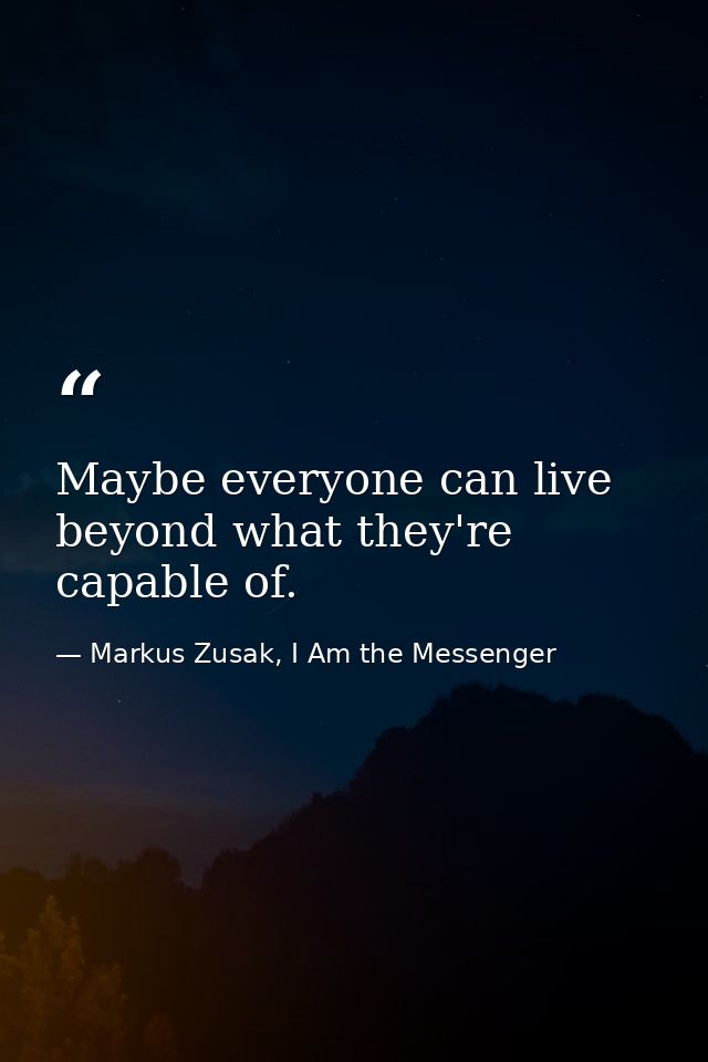 Maybe everyone can live beyond what they're capable of. — Markus Zusak, I Am the Messenger