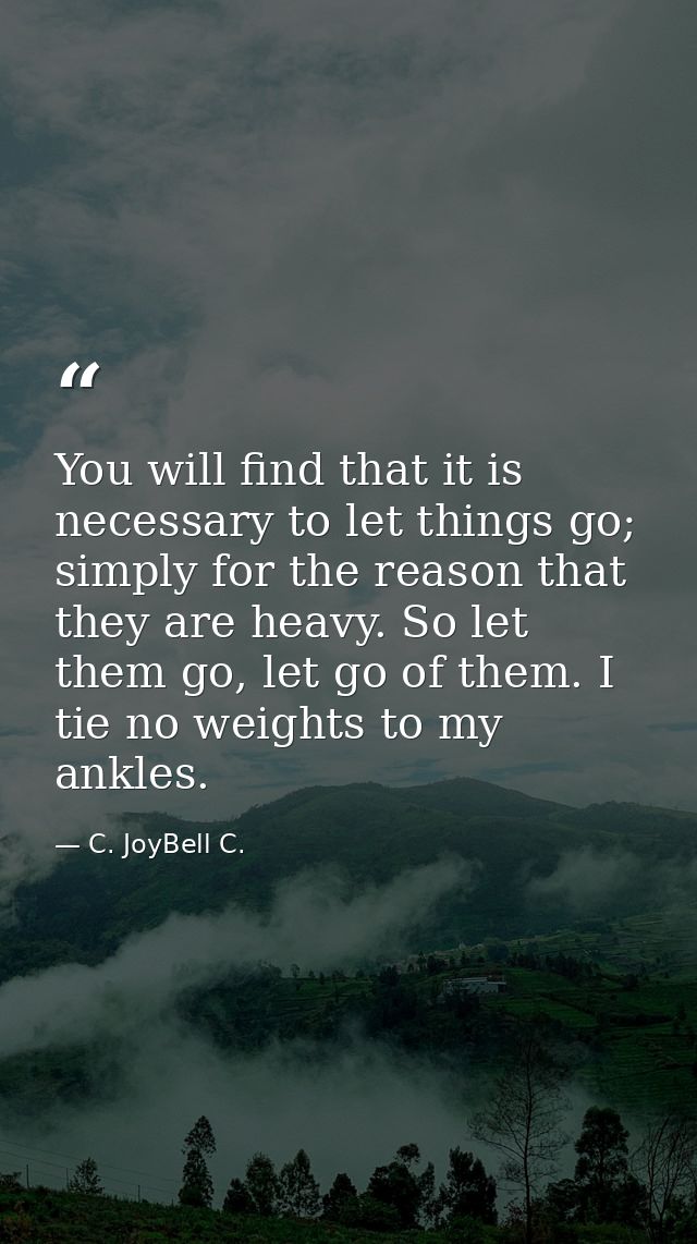 You will find that it is necessary to let things go; simply for the reason that they are heavy. So let them go, let go o — C. JoyBell C.