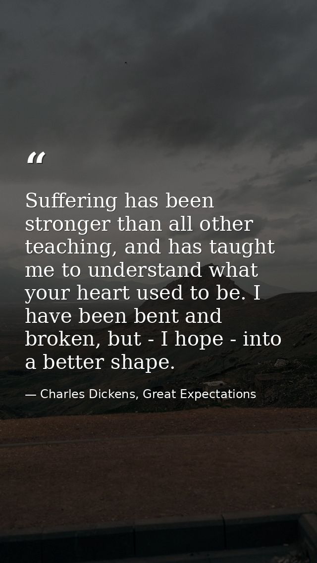 Suffering has been stronger than all other teaching, and has taught me to understand what your heart used to be. I have  — Charles Dickens, Great Expectations