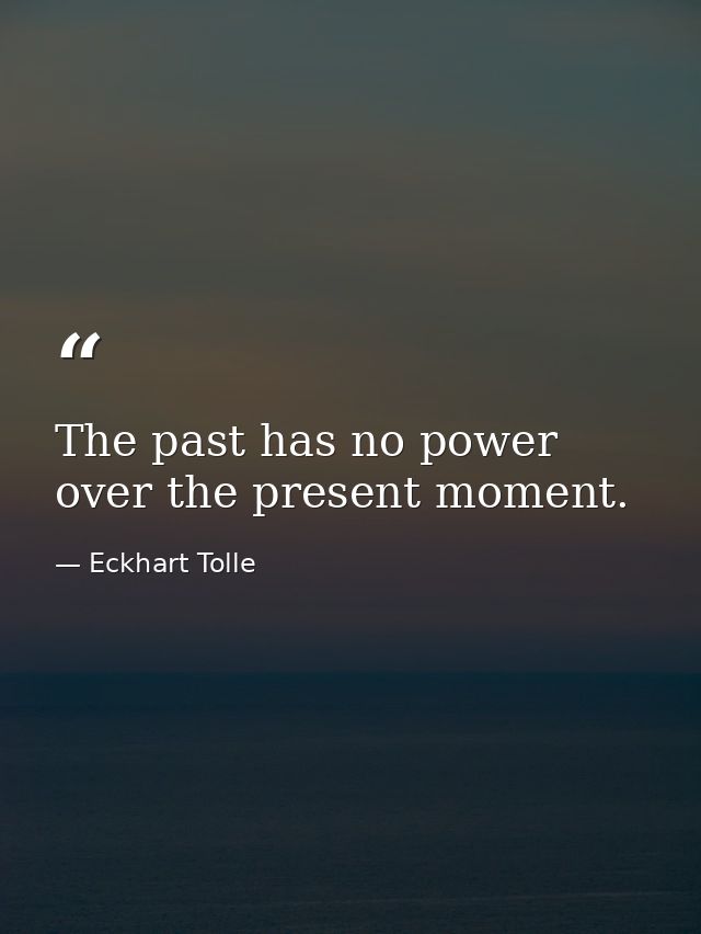 The past has no power over the present moment. — Eckhart Tolle