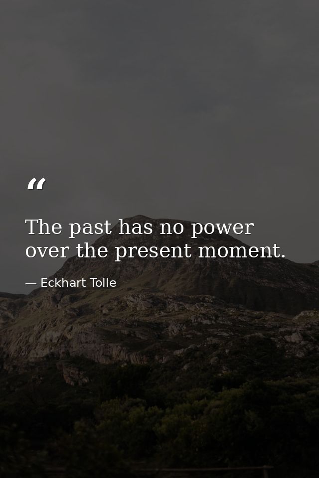 The past has no power over the present moment. — Eckhart Tolle