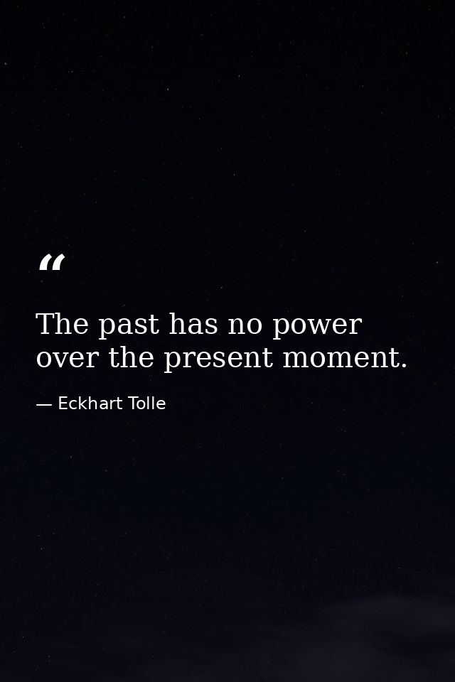 The past has no power over the present moment. — Eckhart Tolle