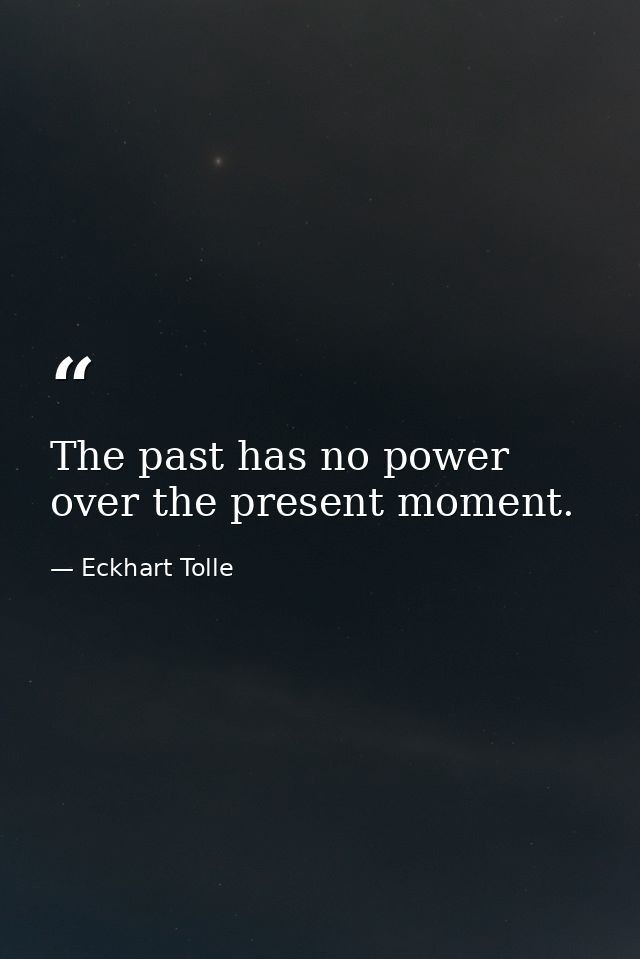 The past has no power over the present moment. — Eckhart Tolle