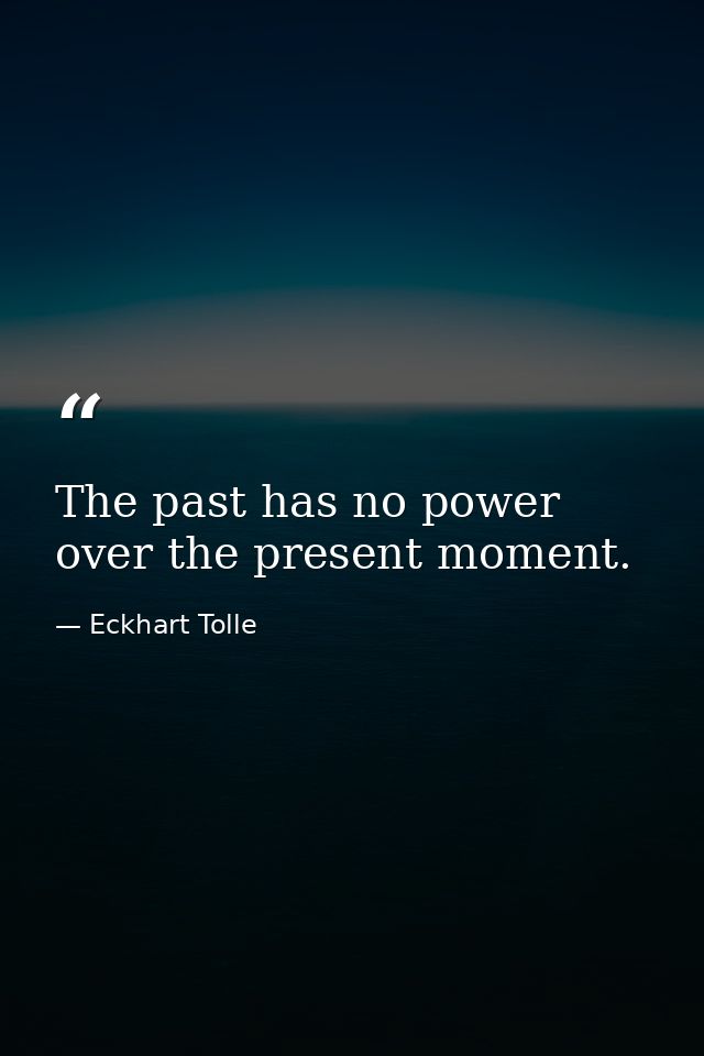 The past has no power over the present moment. — Eckhart Tolle