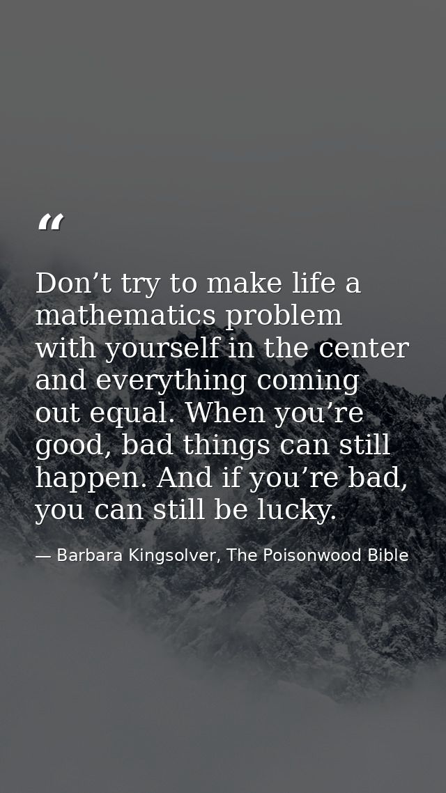 Don’t try to make life a mathematics problem with yourself in the center and everything coming out equal. When you’re go — Barbara Kingsolver, The Poisonwood Bible