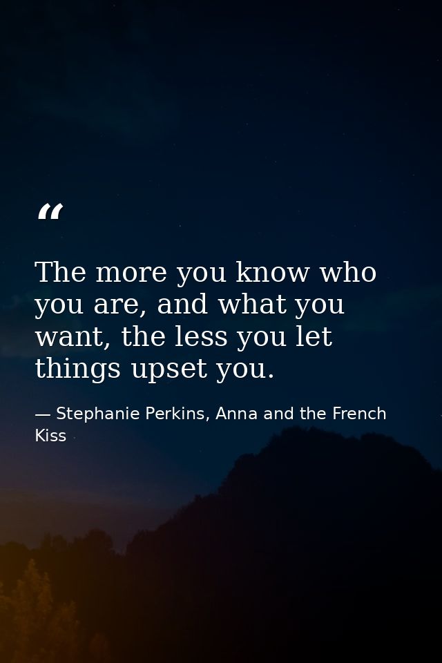 The more you know who you are, and what you want, the less you let things upset you. — Stephanie Perkins, Anna and the French Kiss