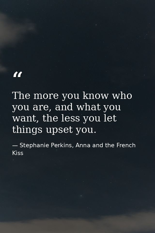 The more you know who you are, and what you want, the less you let things upset you. — Stephanie Perkins, Anna and the French Kiss