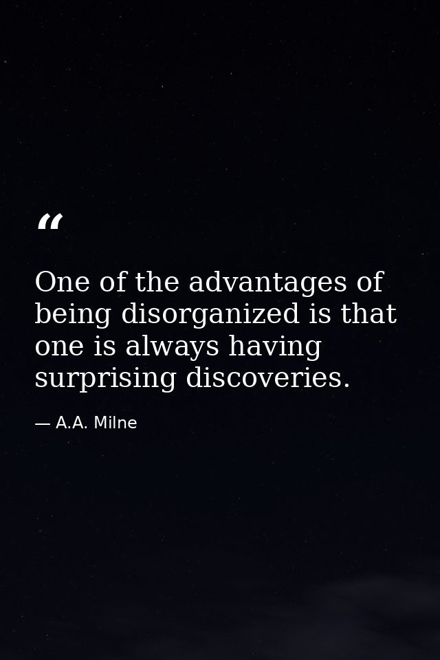 One of the advantages of being disorganized is that one is always having surprising discoveries. — A.A. Milne