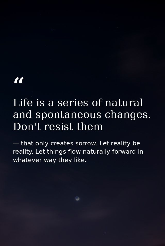 Life is a series of natural and spontaneous changes. Don't resist them — that only creates sorrow. Let reality be reality. Let things flow naturally forward in whatever way they like.