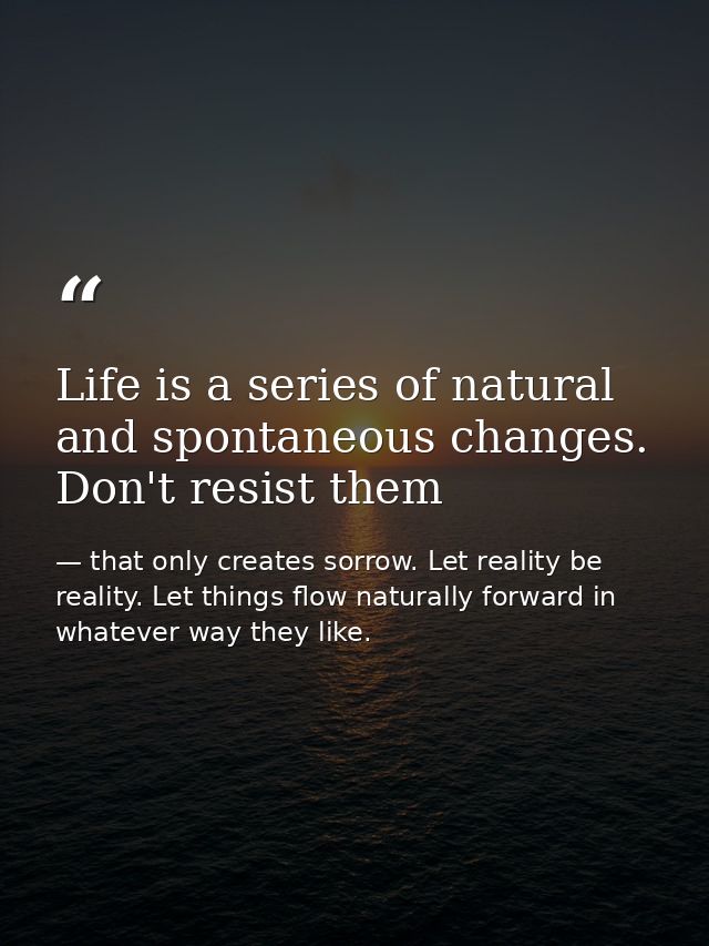 Life is a series of natural and spontaneous changes. Don't resist them — that only creates sorrow. Let reality be reality. Let things flow naturally forward in whatever way they like.