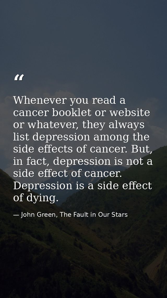 Whenever you read a cancer booklet or website or whatever, they always list depression among the side effects of cancer. — John Green, The Fault in Our Stars