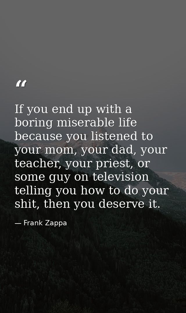 If you end up with a boring miserable life because you listened to your mom, your dad, your teacher, your priest, or som — Frank Zappa