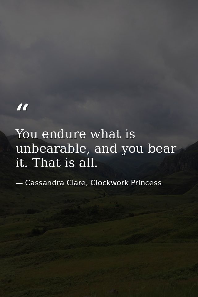 You endure what is unbearable, and you bear it. That is all. — Cassandra Clare, Clockwork Princess