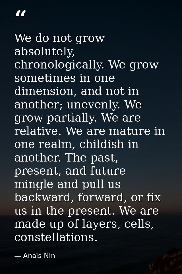 We do not grow absolutely, chronologically. We grow sometimes in one dimension, and not in another; unevenly. We grow pa — Anaïs Nin