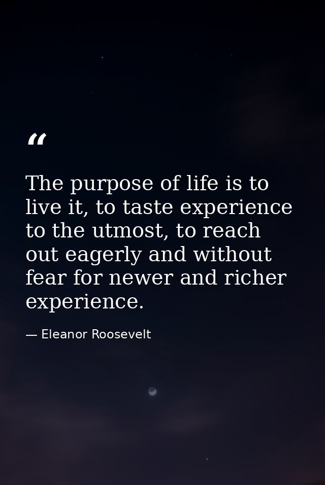 The purpose of life is to live it, to taste experience to the utmost, to reach out eagerly and without fear for newer an — Eleanor Roosevelt