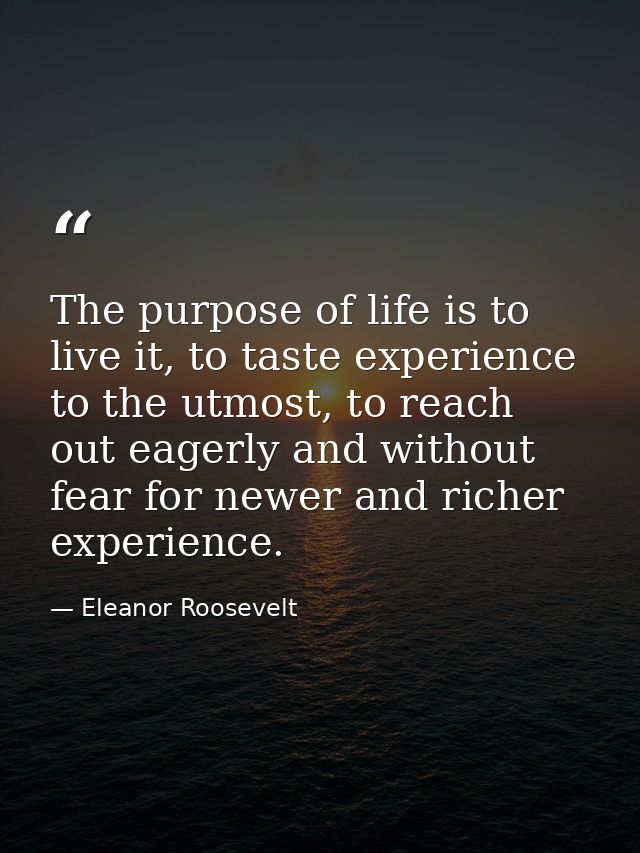 The purpose of life is to live it, to taste experience to the utmost, to reach out eagerly and without fear for newer an — Eleanor Roosevelt