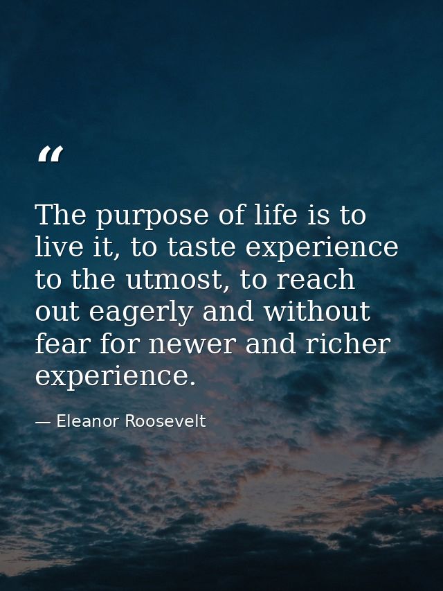 The purpose of life is to live it, to taste experience to the utmost, to reach out eagerly and without fear for newer an — Eleanor Roosevelt