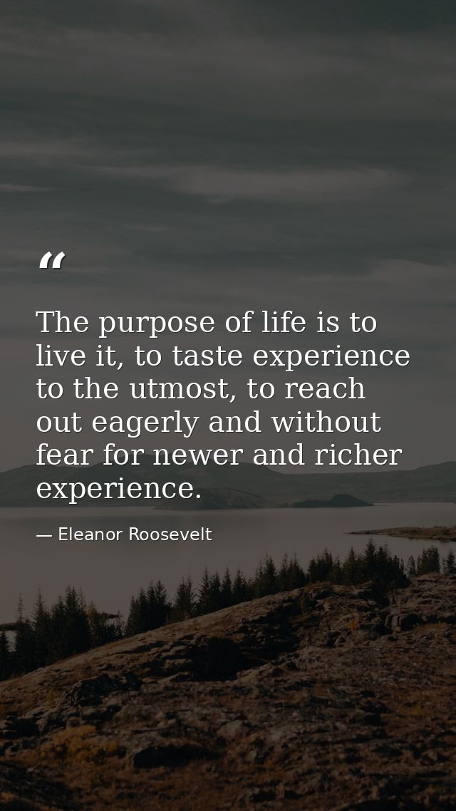 The purpose of life is to live it, to taste experience to the utmost, to reach out eagerly and without fear for newer an — Eleanor Roosevelt