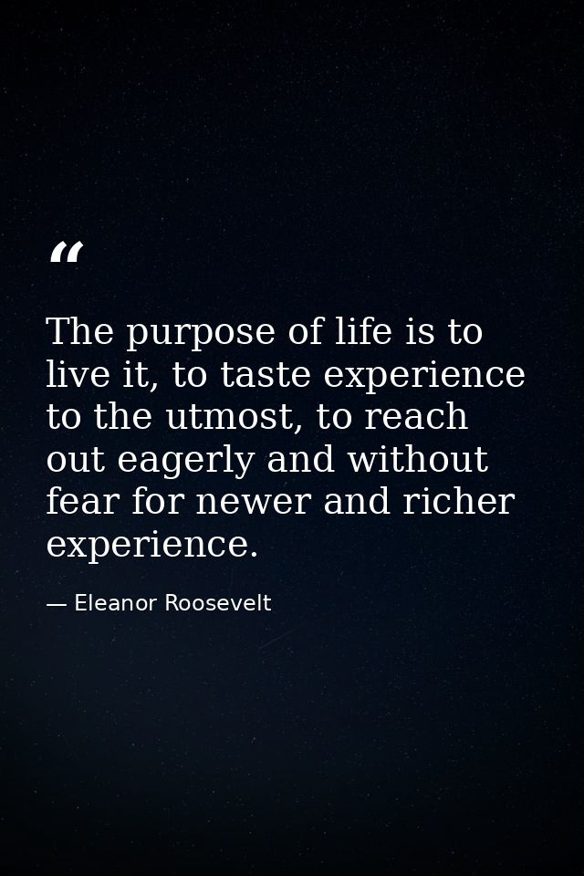 The purpose of life is to live it, to taste experience to the utmost, to reach out eagerly and without fear for newer an — Eleanor Roosevelt