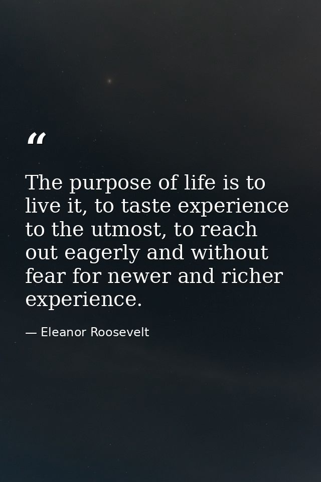 The purpose of life is to live it, to taste experience to the utmost, to reach out eagerly and without fear for newer an — Eleanor Roosevelt