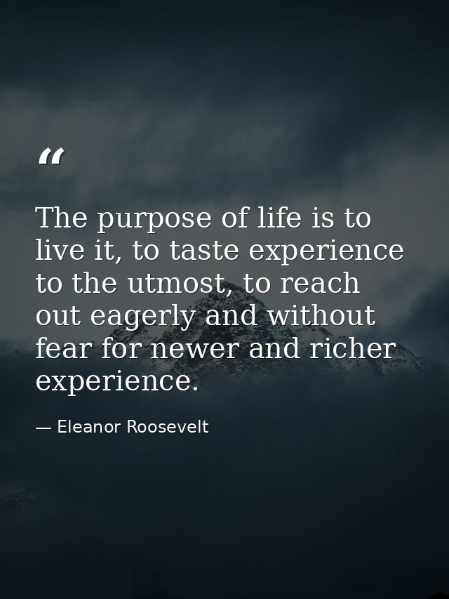 The purpose of life is to live it, to taste experience to the utmost, to reach out eagerly and without fear for newer an — Eleanor Roosevelt
