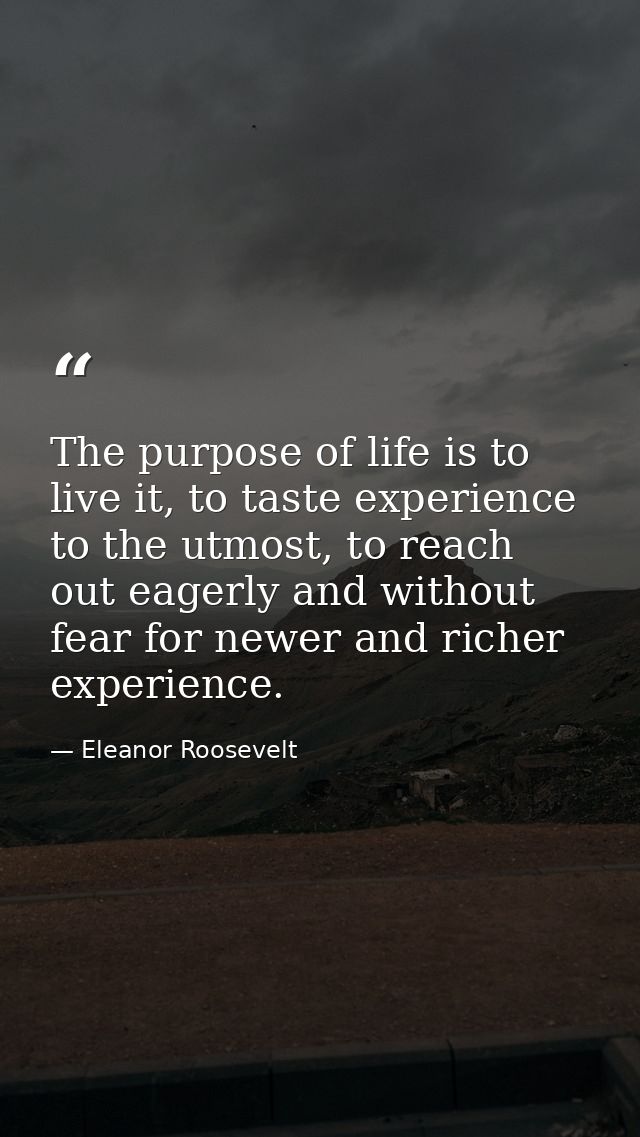 The purpose of life is to live it, to taste experience to the utmost, to reach out eagerly and without fear for newer an — Eleanor Roosevelt