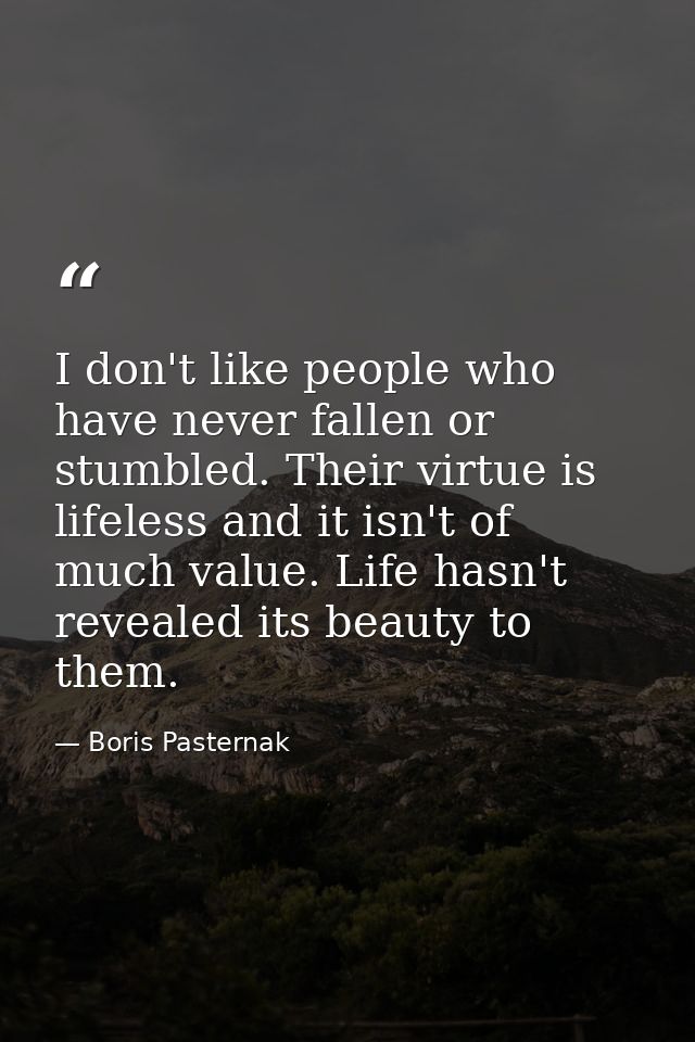 I don't like people who have never fallen or stumbled. Their virtue is lifeless and it isn't of much value. Life hasn't  — Boris Pasternak