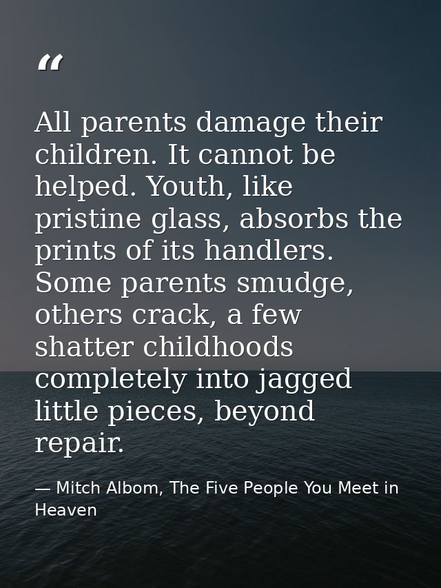 All parents damage their children. It cannot be helped. Youth, like pristine glass, absorbs the prints of its handlers.  — Mitch Albom, The Five People You Meet in Heaven
