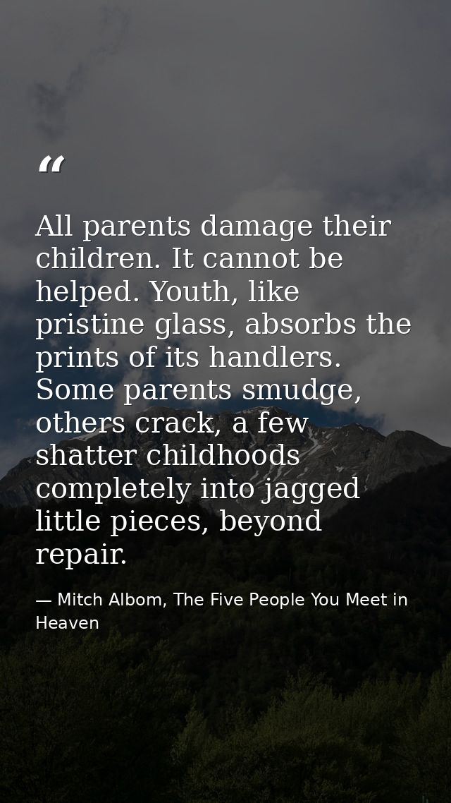 All parents damage their children. It cannot be helped. Youth, like pristine glass, absorbs the prints of its handlers.  — Mitch Albom, The Five People You Meet in Heaven