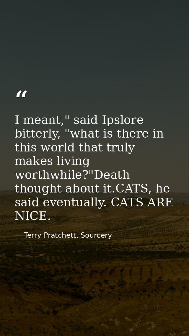 I meant," said Ipslore bitterly, "what is there in this world that truly makes living worthwhile?"Death thought about it — Terry Pratchett, Sourcery