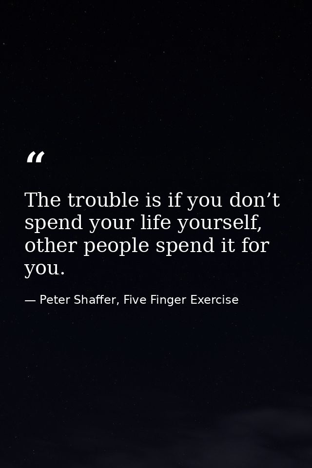 The trouble is if you don’t spend your life yourself, other people spend it for you. — Peter Shaffer, Five Finger Exercise