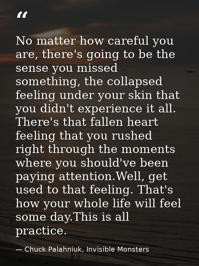 No matter how careful you are, there's going to be the sense you missed something, the collapsed feeling under your skin — Chuck Palahniuk, Invisible Monsters
