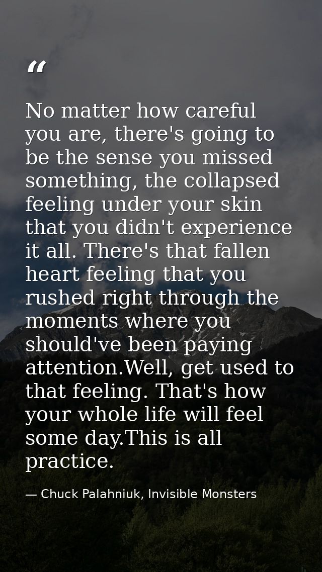 No matter how careful you are, there's going to be the sense you missed something, the collapsed feeling under your skin — Chuck Palahniuk, Invisible Monsters