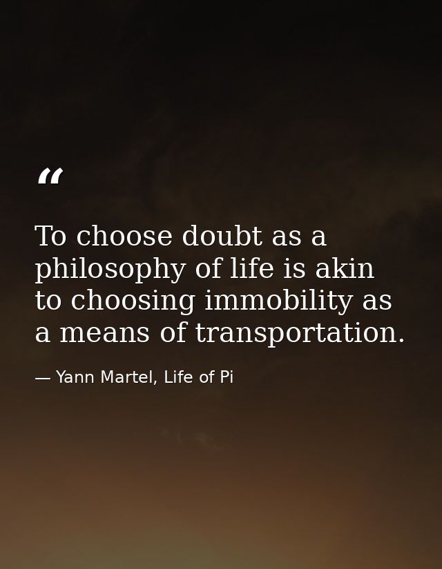 To choose doubt as a philosophy of life is akin to choosing immobility as a means of transportation. — Yann Martel, Life of Pi