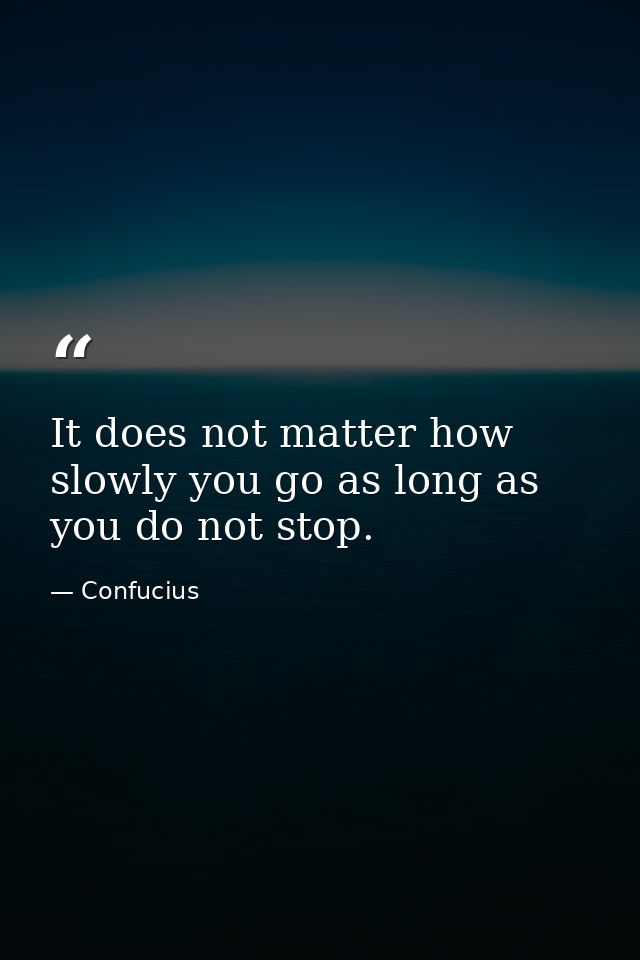 It does not matter how slowly you go as long as you do not stop. — Confucius