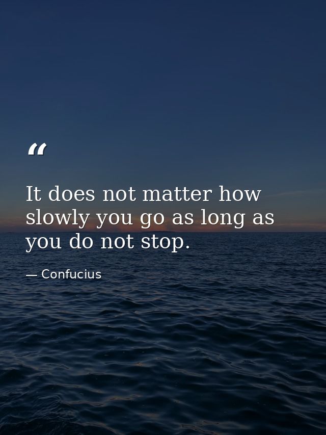 It does not matter how slowly you go as long as you do not stop. — Confucius